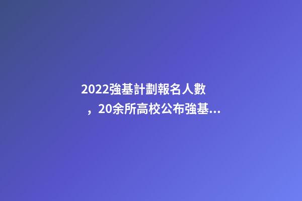 2022強基計劃報名人數，20余所高校公布強基計劃錄取結果